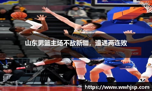 山东男篮主场不敌新疆，遭遇两连败