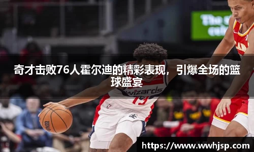 奇才击败76人霍尔迪的精彩表现，引爆全场的篮球盛宴